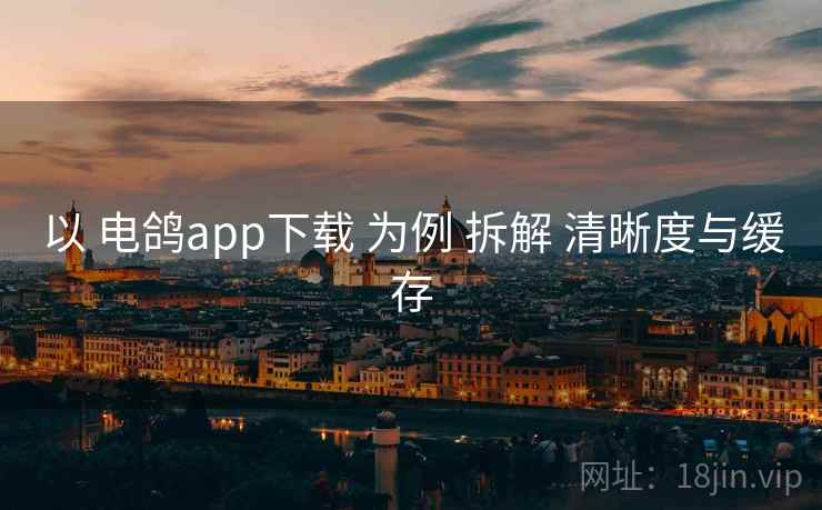 以 电鸽app下载 为例 拆解 清晰度与缓存