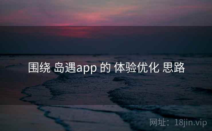 围绕 岛遇app 的 体验优化 思路
