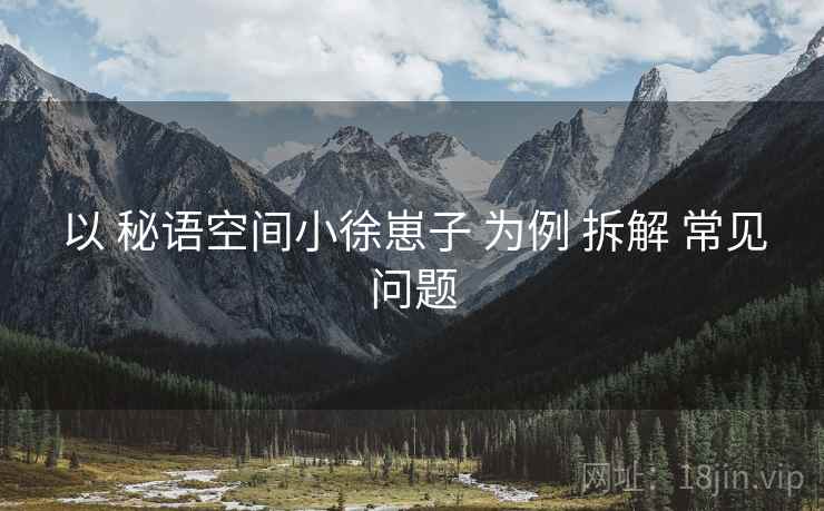 以 秘语空间小徐崽子 为例 拆解 常见问题