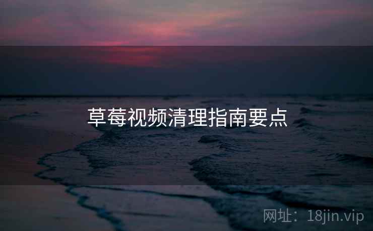 草莓视频清理指南要点