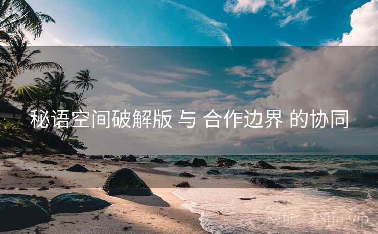 秘语空间破解版 与 合作边界 的协同