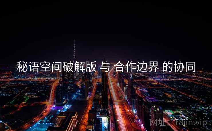 秘语空间破解版 与 合作边界 的协同