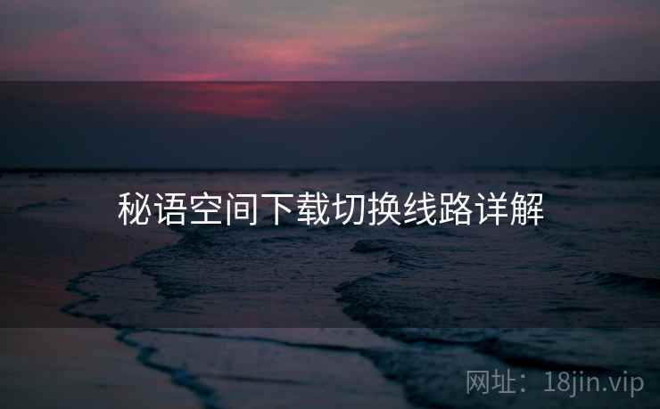 秘语空间下载切换线路详解