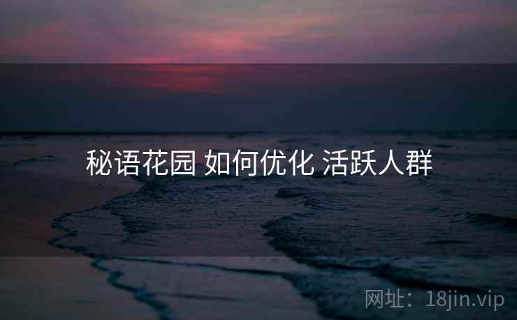 秘语花园 如何优化 活跃人群