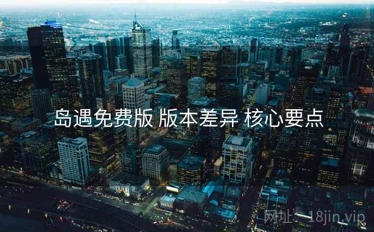 岛遇免费版 版本差异 核心要点
