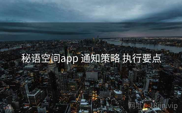 秘语空间app 通知策略 执行要点