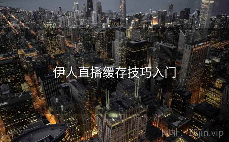 伊人直播缓存技巧入门 伊人直播缓存技巧入门