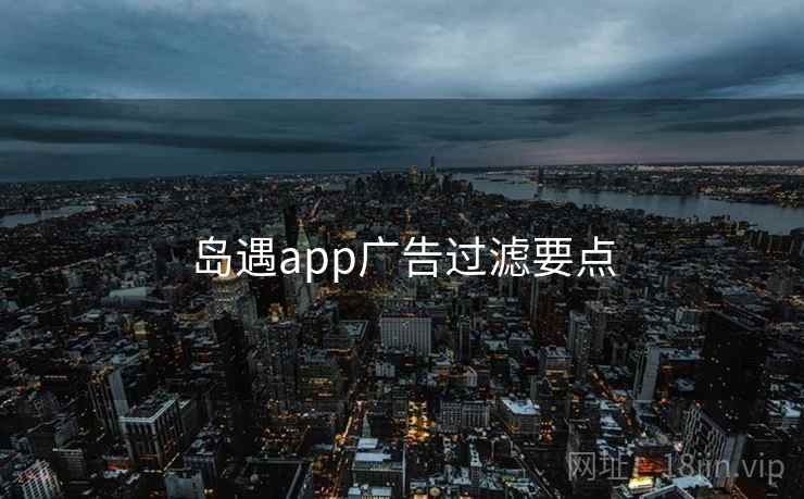 岛遇app广告过滤要点 岛遇app广告过滤要点