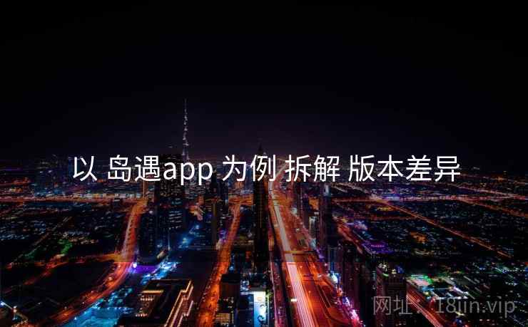 以 岛遇app 为例 拆解 版本差异 以 岛遇app 为例 拆解 版本差异